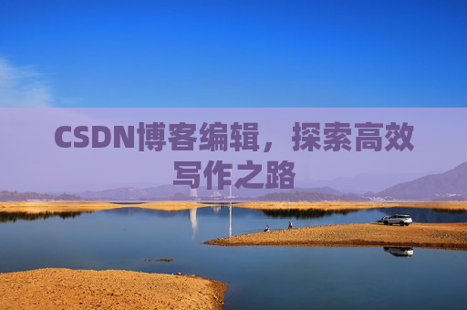 CSDN博客编辑,探索高效写作之路 CSDN博客编辑,探索高效写作之路